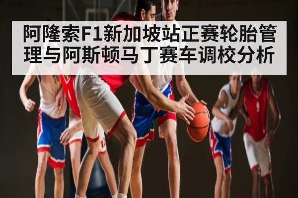 阿隆索F1新加坡站正赛轮胎管理与阿斯顿马丁赛车调校分析