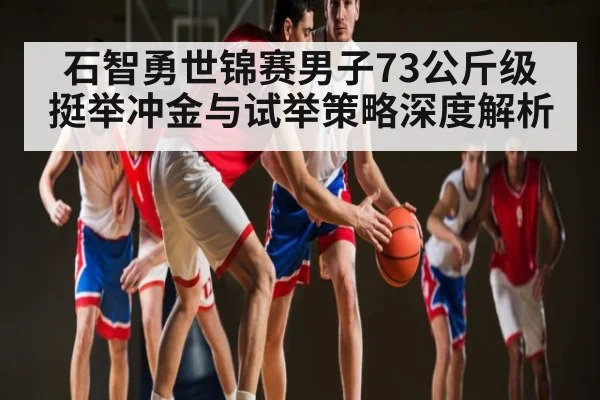 石智勇世锦赛男子73公斤级挺举冲金与试举策略深度解析