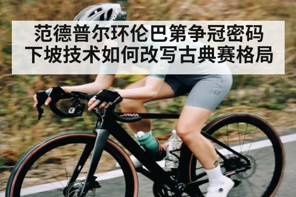 范德普尔环伦巴第争冠密码 下坡技术如何改写古典赛格局