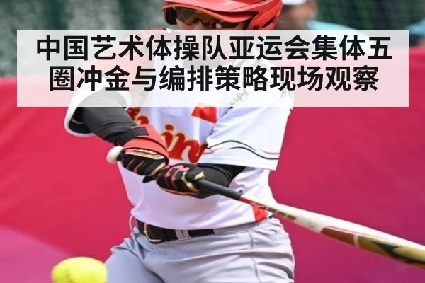 中国艺术体操队亚运会集体五圈冲金与编排策略现场观察