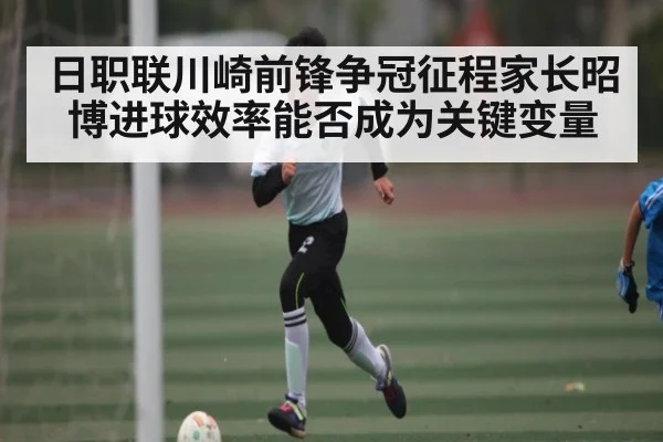 日职联川崎前锋争冠征程家长昭博进球效率能否成为关键变量
