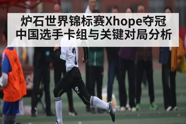 炉石世界锦标赛Xhope夺冠 中国选手卡组与关键对局分析
