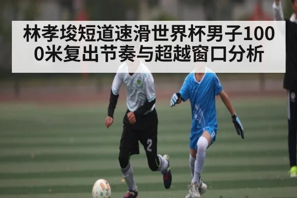 林孝埈短道速滑世界杯男子1000米复出节奏与超越窗口分析