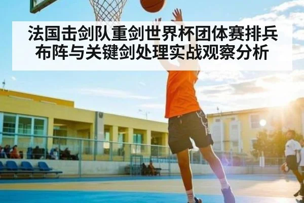 法国击剑队重剑世界杯团体赛排兵布阵与关键剑处理实战观察分析