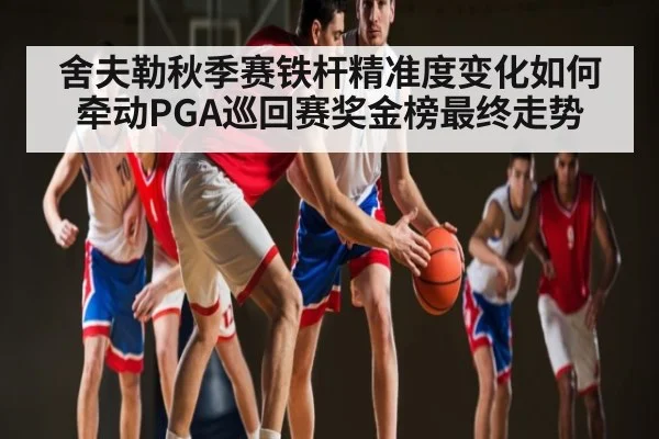 舍夫勒秋季赛铁杆精准度变化如何牵动PGA巡回赛奖金榜最终走势