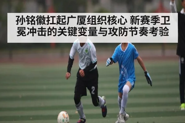 孙铭徽扛起广厦组织核心 新赛季卫冕冲击的关键变量与攻防节奏考验