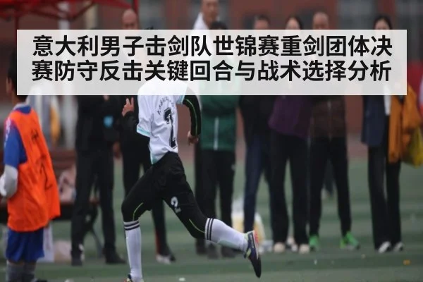 意大利男子击剑队世锦赛重剑团体决赛防守反击关键回合与战术选择分析